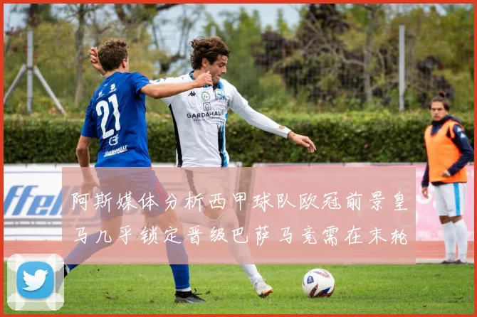 阿斯媒体分析西甲球队欧冠前景皇马几乎锁定晋级巴萨马竞需在末轮全胜