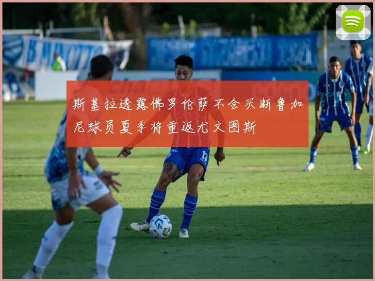 斯基拉透露佛罗伦萨不会买断鲁加尼球员夏季将重返尤文图斯