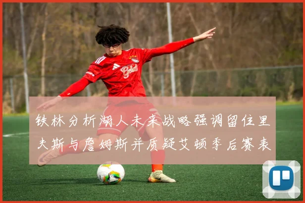 铁林分析湖人未来战略强调留住里夫斯与詹姆斯并质疑艾顿季后赛表现