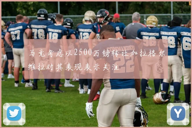 马竞考虑以2500万镑转让加拉格尔维拉对其表现表示关注