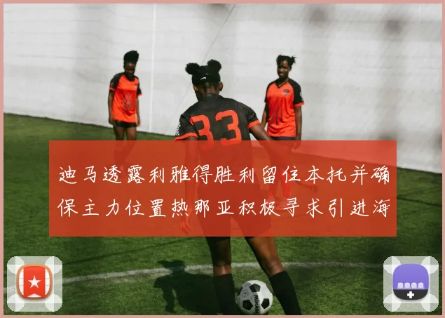 迪马透露利雅得胜利留住本托并确保主力位置热那亚积极寻求引进海因