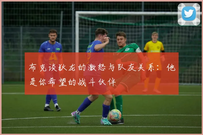 布克谈狄龙的激怒与队友关系：他是你希望的战斗伙伴