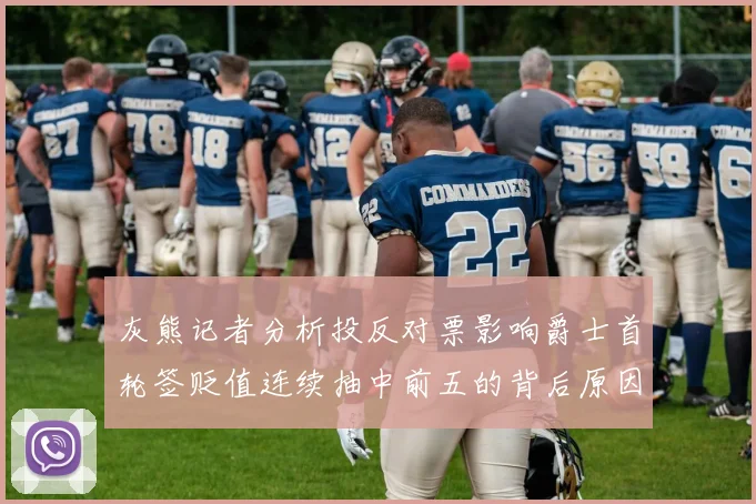 灰熊记者分析投反对票影响爵士首轮签贬值连续抽中前五的背后原因