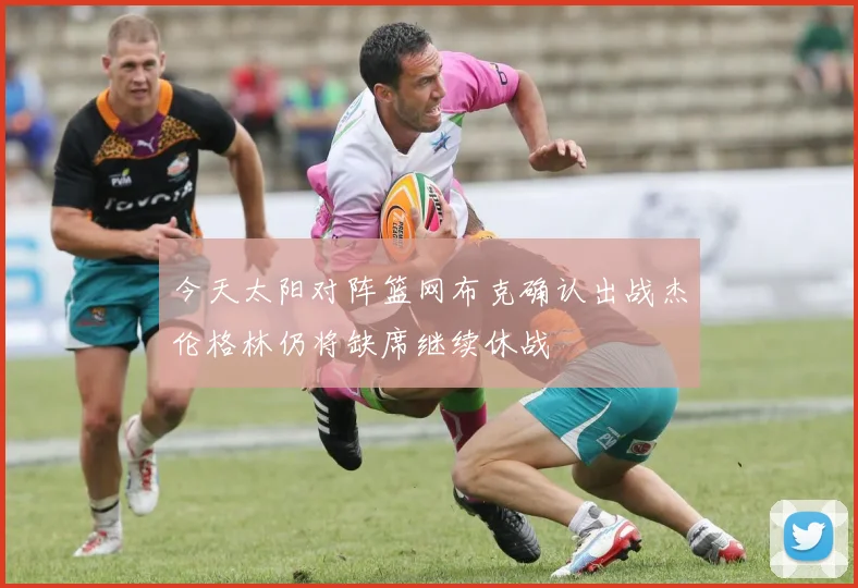今天太阳对阵篮网布克确认出战杰伦格林仍将缺席继续休战