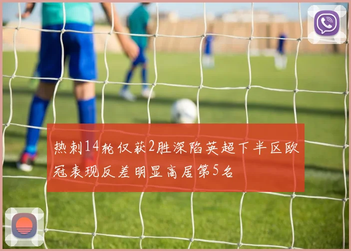 热刺14轮仅获2胜深陷英超下半区欧冠表现反差明显高居第5名