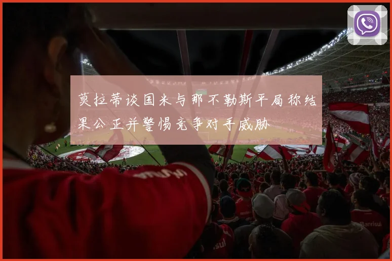 莫拉蒂谈国米与那不勒斯平局称结果公正并警惕竞争对手威胁