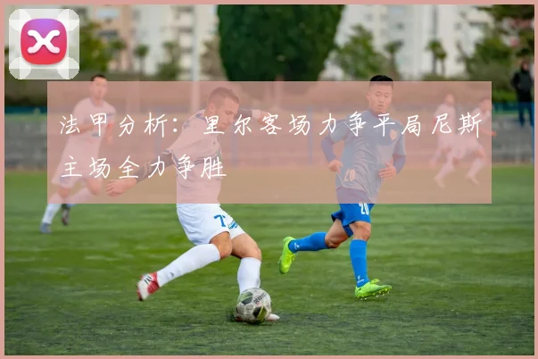 法甲分析：里尔客场力争平局尼斯主场全力争胜