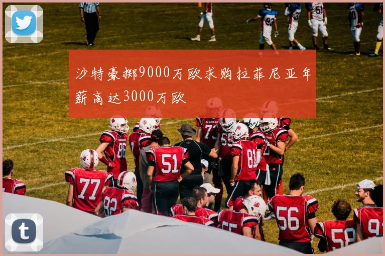 沙特豪掷9000万欧求购拉菲尼亚年薪高达3000万欧