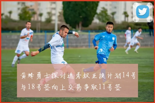 黄蜂勇士探讨选秀权互换计划14号与18号签向上交易争取11号签
