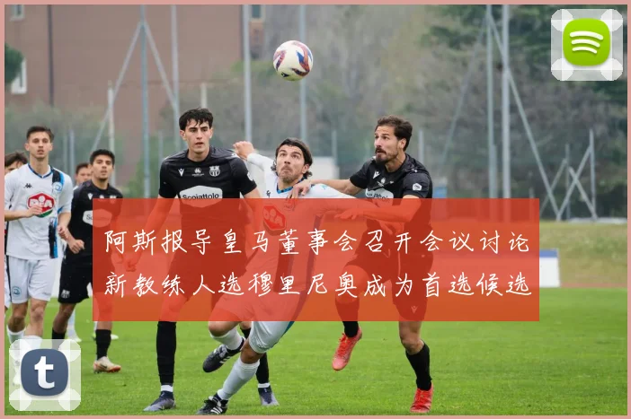 阿斯报导皇马董事会召开会议讨论新教练人选穆里尼奥成为首选候选人
