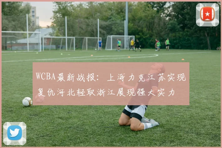 WCBA最新战报：上海力克江苏实现复仇河北轻取浙江展现强大实力