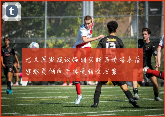 尤文图斯提议强制买断马特塔水晶宫球员倾向于接受转会方案