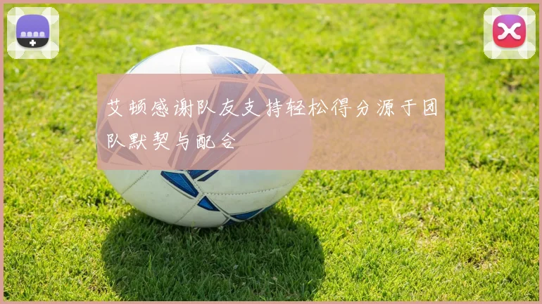 艾顿感谢队友支持轻松得分源于团队默契与配合