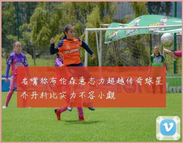 名嘴称布伦森意志力超越传奇球星乔丹科比实力不容小觑
