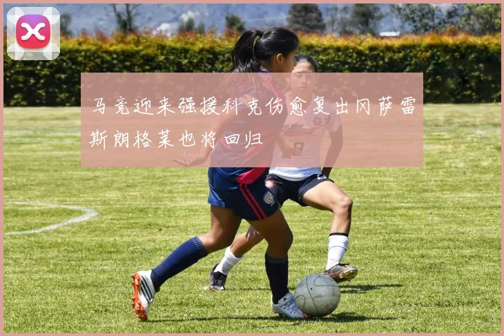 马竞迎来强援科克伤愈复出冈萨雷斯朗格莱也将回归