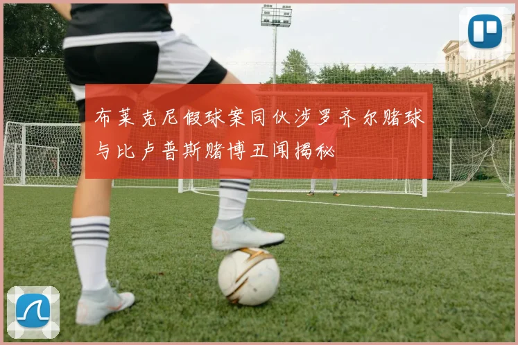 布莱克尼假球案同伙涉罗齐尔赌球与比卢普斯赌博丑闻揭秘