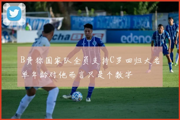 B费称国家队全员支持C罗回归大名单年龄对他而言只是个数字