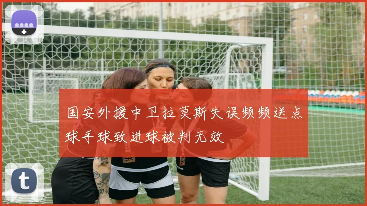 国安外援中卫拉莫斯失误频频送点球手球致进球被判无效