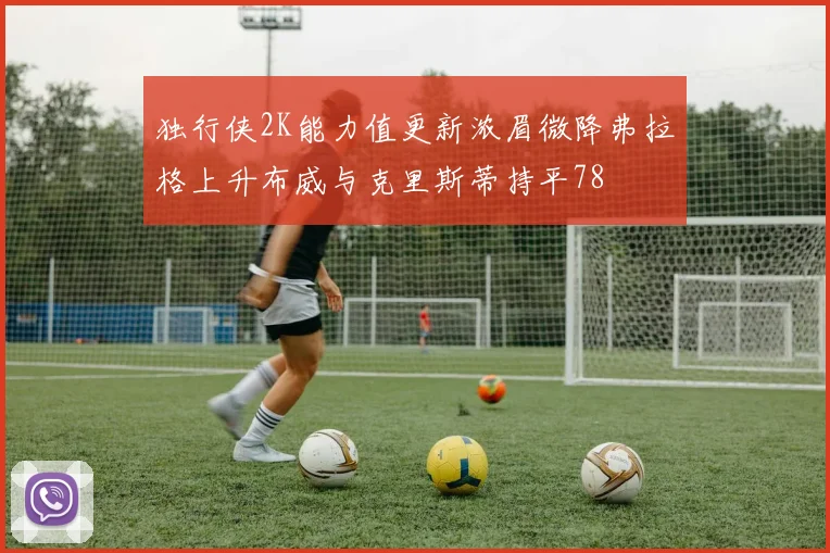 独行侠2K能力值更新浓眉微降弗拉格上升布威与克里斯蒂持平78