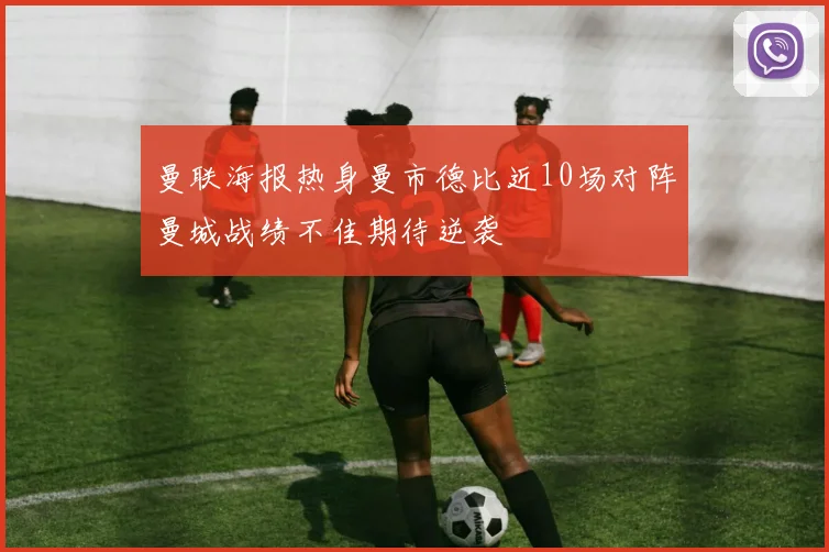 曼联海报热身曼市德比近10场对阵曼城战绩不佳期待逆袭